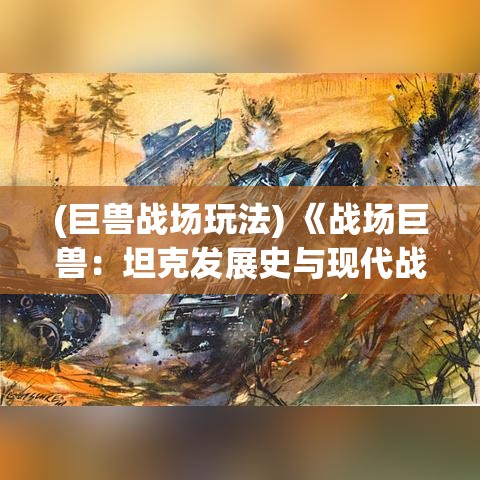 (巨兽战场玩法) 《战场巨兽：坦克发展史与现代战争策略之探索》——揭秘坦克的演变与全球战略影响